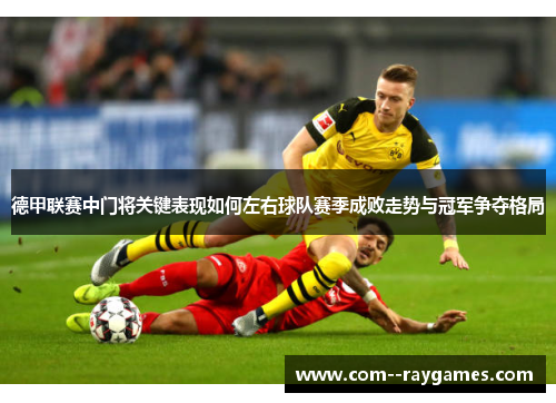 德甲联赛中门将关键表现如何左右球队赛季成败走势与冠军争夺格局 德甲联赛中门将关键表现如何左右球队赛季成败走势与冠军争夺格局