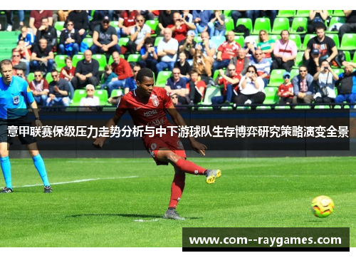 意甲联赛保级压力走势分析与中下游球队生存博弈研究策略演变全景 意甲联赛保级压力走势分析与中下游球队生存博弈研究策略演变全景
