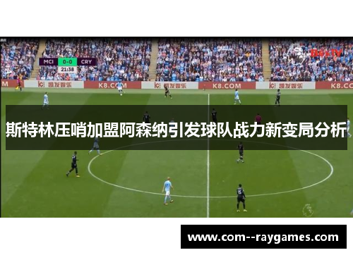 斯特林压哨加盟阿森纳引发球队战力新变局分析 斯特林压哨加盟阿森纳引发球队战力新变局分析