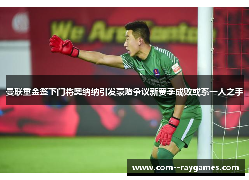 曼联重金签下门将奥纳纳引发豪赌争议新赛季成败或系一人之手 曼联重金签下门将奥纳纳引发豪赌争议新赛季成败或系一人之手