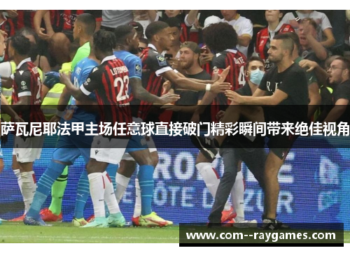 萨瓦尼耶法甲主场任意球直接破门精彩瞬间带来绝佳视角 萨瓦尼耶法甲主场任意球直接破门精彩瞬间带来绝佳视角
