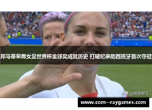 邦马蒂荣膺女足世界杯金球奖成就历史 打破纪录助西班牙首次夺冠 邦马蒂荣膺女足世界杯金球奖成就历史 打破纪录助西班牙首次夺冠