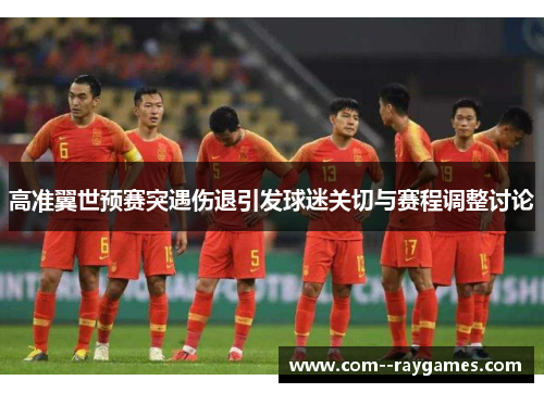 高准翼世预赛突遇伤退引发球迷关切与赛程调整讨论 高准翼世预赛突遇伤退引发球迷关切与赛程调整讨论