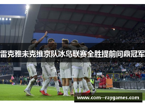 雷克雅未克维京队冰岛联赛全胜提前问鼎冠军 雷克雅未克维京队冰岛联赛全胜提前问鼎冠军