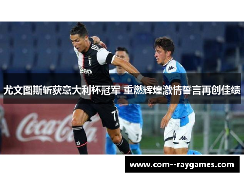 尤文图斯斩获意大利杯冠军 重燃辉煌激情誓言再创佳绩 尤文图斯斩获意大利杯冠军 重燃辉煌激情誓言再创佳绩