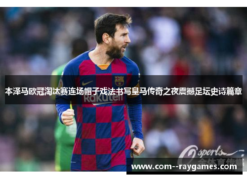 本泽马欧冠淘汰赛连场帽子戏法书写皇马传奇之夜震撼足坛史诗篇章