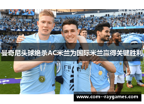 曼奇尼头球绝杀AC米兰为国际米兰赢得关键胜利 曼奇尼头球绝杀AC米兰为国际米兰赢得关键胜利