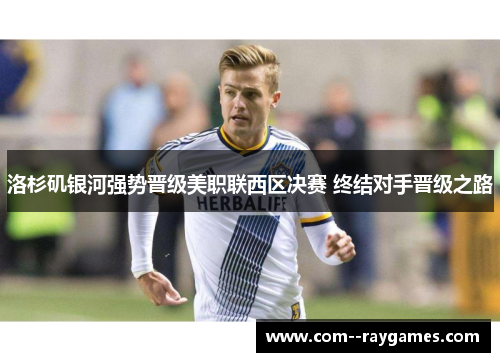 洛杉矶银河强势晋级美职联西区决赛 终结对手晋级之路 洛杉矶银河强势晋级美职联西区决赛 终结对手晋级之路