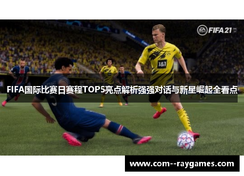 FIFA国际比赛日赛程TOP5亮点解析强强对话与新星崛起全看点