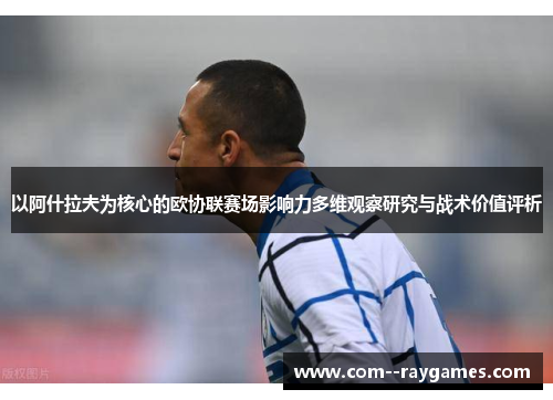 以阿什拉夫为核心的欧协联赛场影响力多维观察研究与战术价值评析 以阿什拉夫为核心的欧协联赛场影响力多维观察研究与战术价值评析