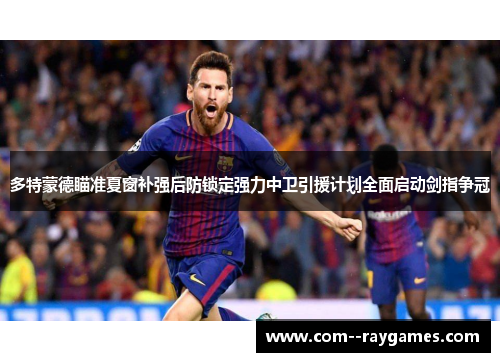 多特蒙德瞄准夏窗补强后防锁定强力中卫引援计划全面启动剑指争冠 多特蒙德瞄准夏窗补强后防锁定强力中卫引援计划全面启动剑指争冠