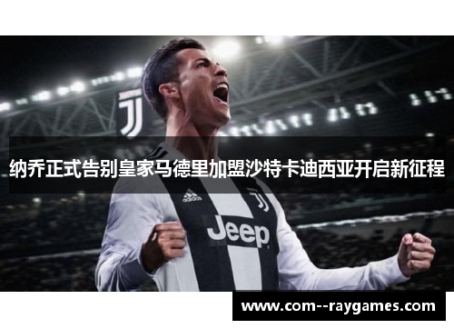 纳乔正式告别皇家马德里加盟沙特卡迪西亚开启新征程 纳乔正式告别皇家马德里加盟沙特卡迪西亚开启新征程