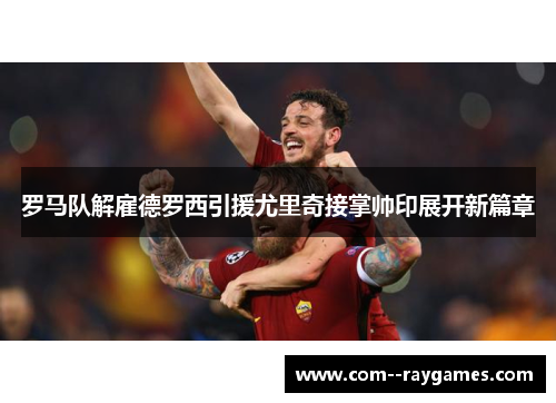 罗马队解雇德罗西引援尤里奇接掌帅印展开新篇章 罗马队解雇德罗西引援尤里奇接掌帅印展开新篇章
