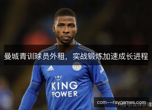 曼城青训球员外租，实战锻炼加速成长进程